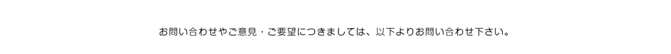 お問合せやご意見・ご要望につきましては、以下よりお問合せ下さい。